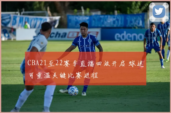 CBA21至22赛季直播回放开启 球迷可重温关键比赛进程