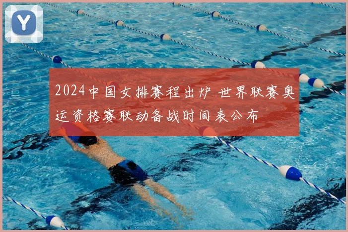 2024中国女排赛程出炉 世界联赛奥运资格赛联动备战时间表公布