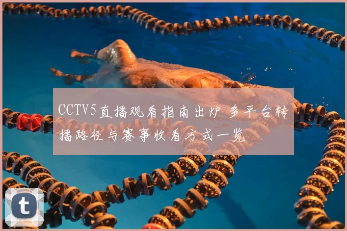 CCTV5直播观看指南出炉 多平台转播路径与赛事收看方式一览