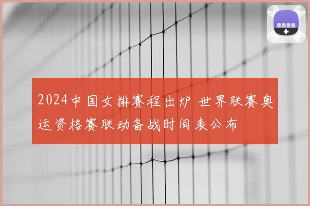 2024中国女排赛程出炉 世界联赛奥运资格赛联动备战时间表公布
